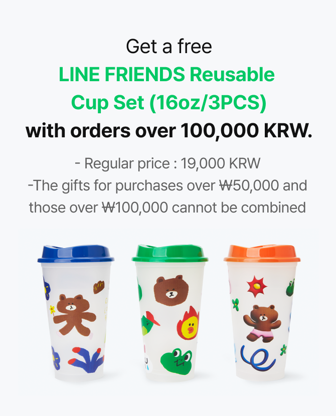 Get a free LINE FRIENDS Reusable Cup Set (16oz/3PCS) with orders over 100,000 KRW. (Regular price:19,000 KRW, The gifts for purchases over ₩50,000 and those over ₩100,000 cannot be combined)