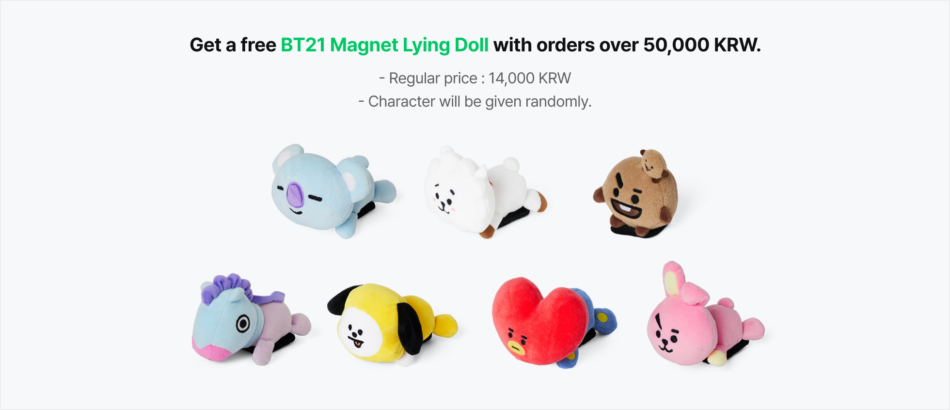 Get a free BT21 Magnet Lying Doll with orders over 50,000 KRW. (Regular price:14,000 KRW, Character will be given randomly.)