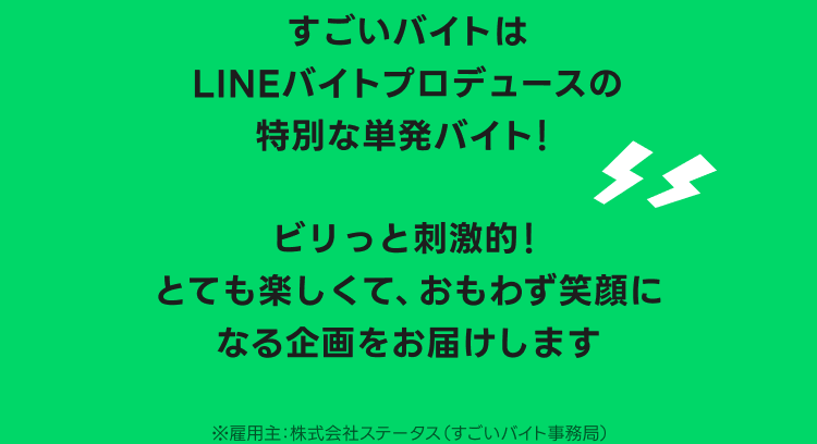 すごいバイトはLINEバイトプロデュースの特別な単発バイト！ビリっと刺激的！とても楽しくて、おもわず笑顔になる企画をお届けします