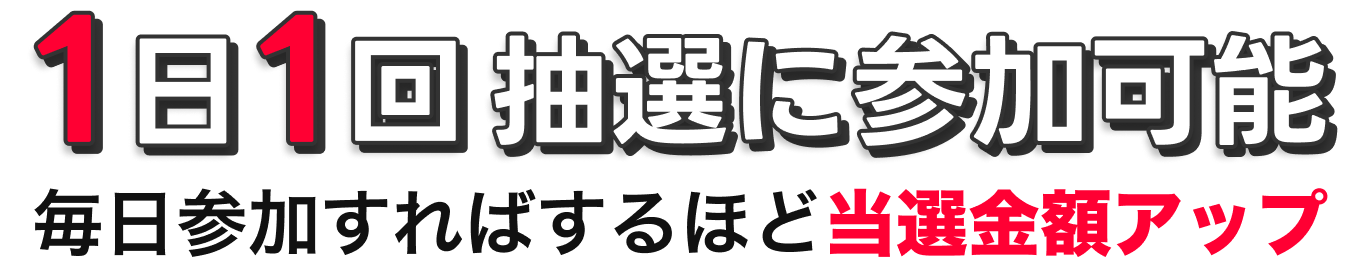 1日1回、抽選に参加可能毎日参加すればするほど当選金額アップ!