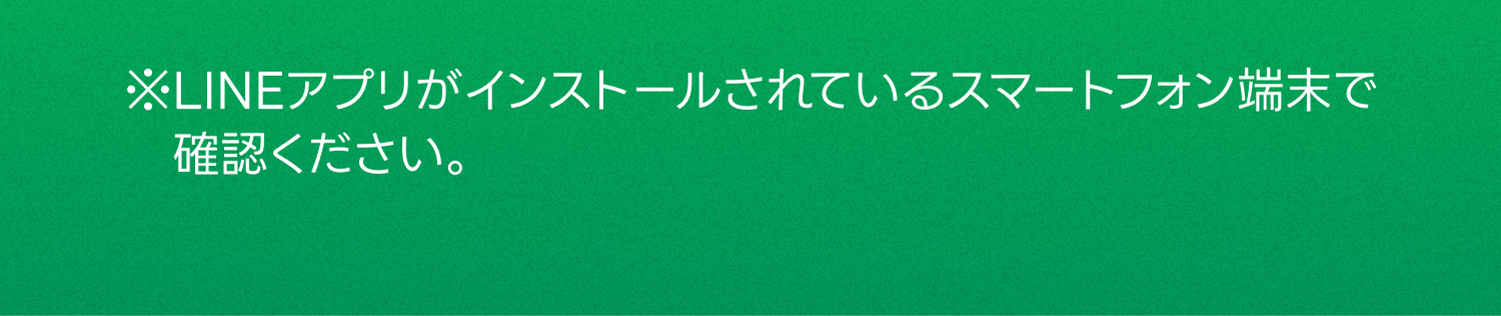 ※LINEアプリがインストールされているスマートフォン端末で確認ください。