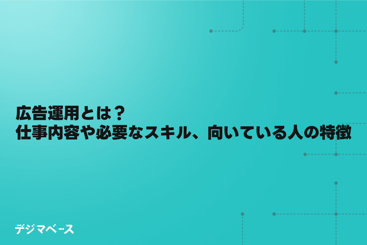 広告運用とは？ 仕事内容や必要なスキル、向いている人の特徴