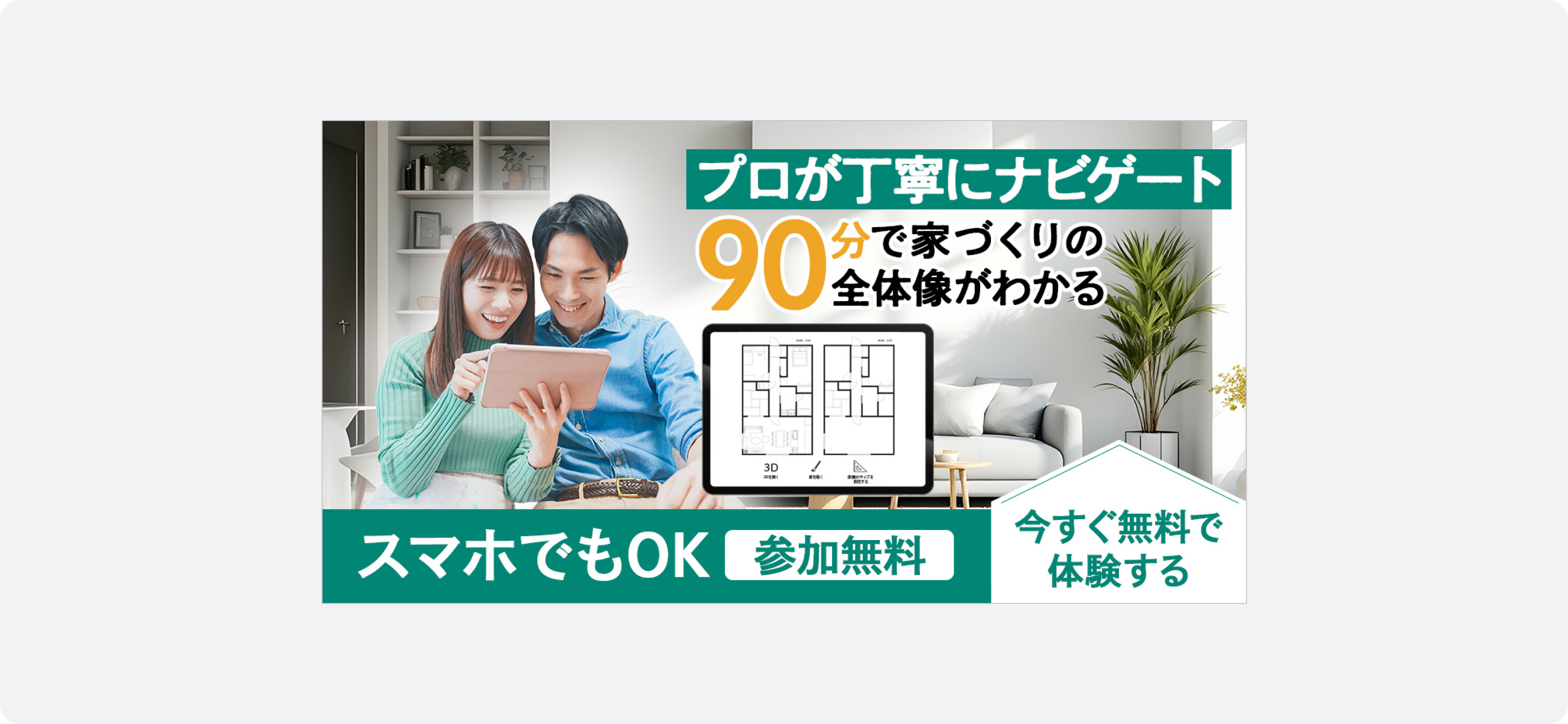 不動産の広告サンプル。タブレットで間取り図を見る笑顔の男女と、「プロが丁寧にナビゲート」「90分で家づくりの全体像がわかる」「スマホでもOK」「参加無料」「今すぐ無料で体験する」と記載されたテキスト。オンラインで参加できる住宅相談・体験イベントを訴求している。