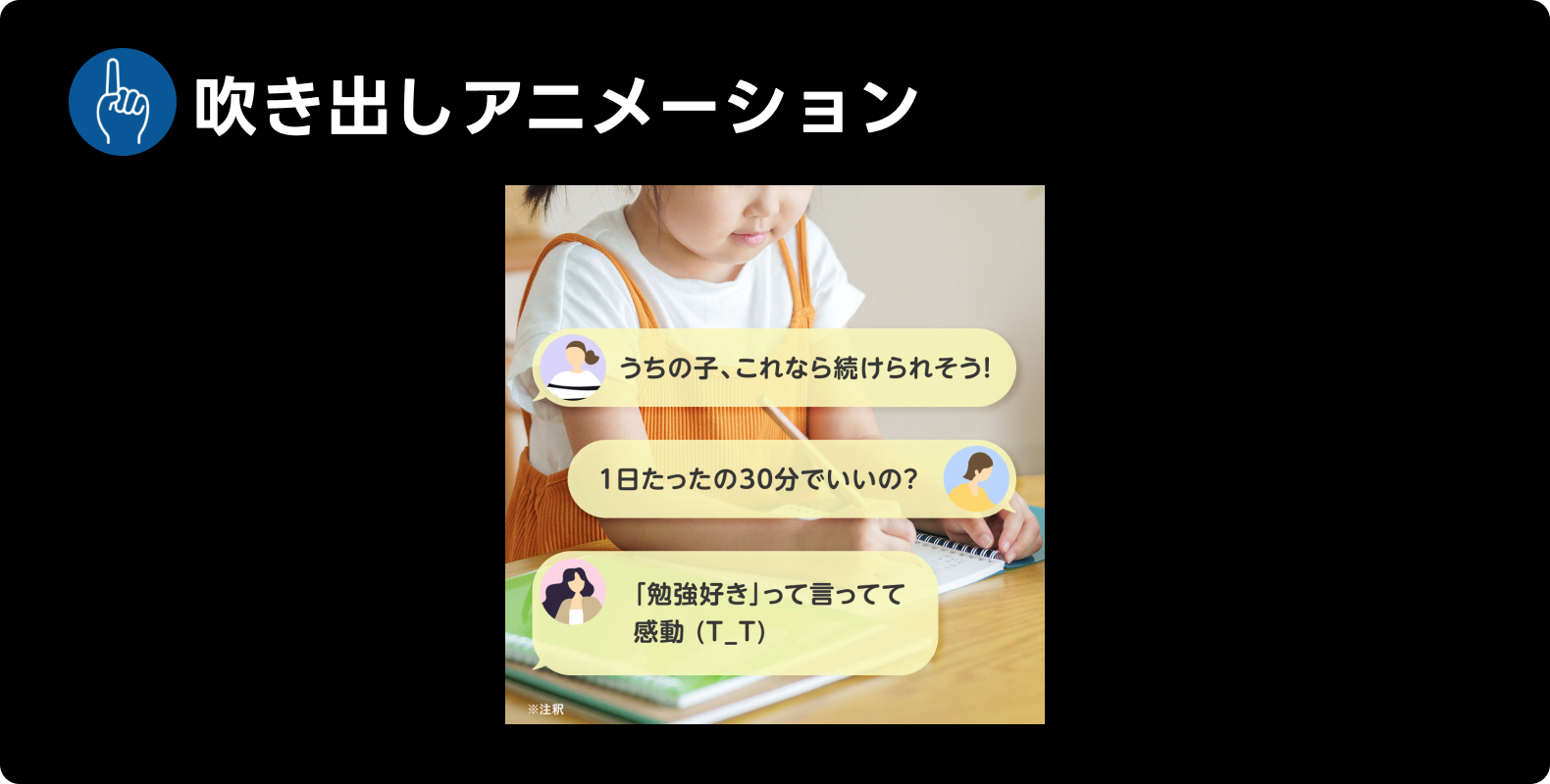LINE広告・Yahoo!広告共通で見られた表現「吹き出しアニメーション」の例。「うちの子、これなら続けられそう!」「1日たったの30分でいいの?」「『勉強好き』って言ってて感動」という吹き出しが表示されている。