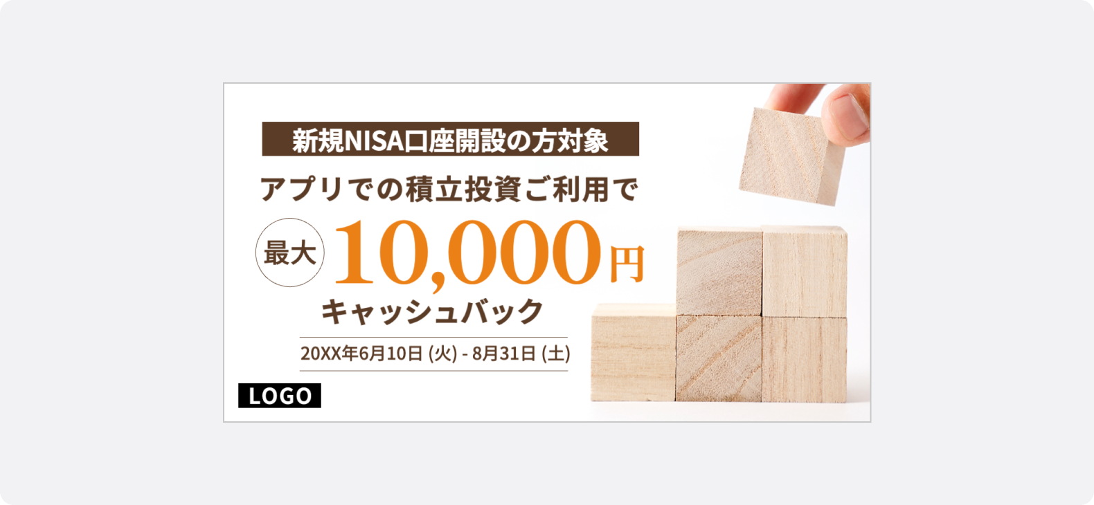 金融・保険の広告サンプル。「新規NISA口座開設の方対象 アプリでの積立投資ご利用で最大10,000円キャッシュバック」と中央に大きくテキストが表示され、右側には、積み上げた木製ブロックの上に新しいブロックを重ねる手の写真が配置されている。投資の成長や積立をイメージさせるデザインになっていて、ユーザーが瞬時に内容を理解でき、視線誘導がスムーズになります。