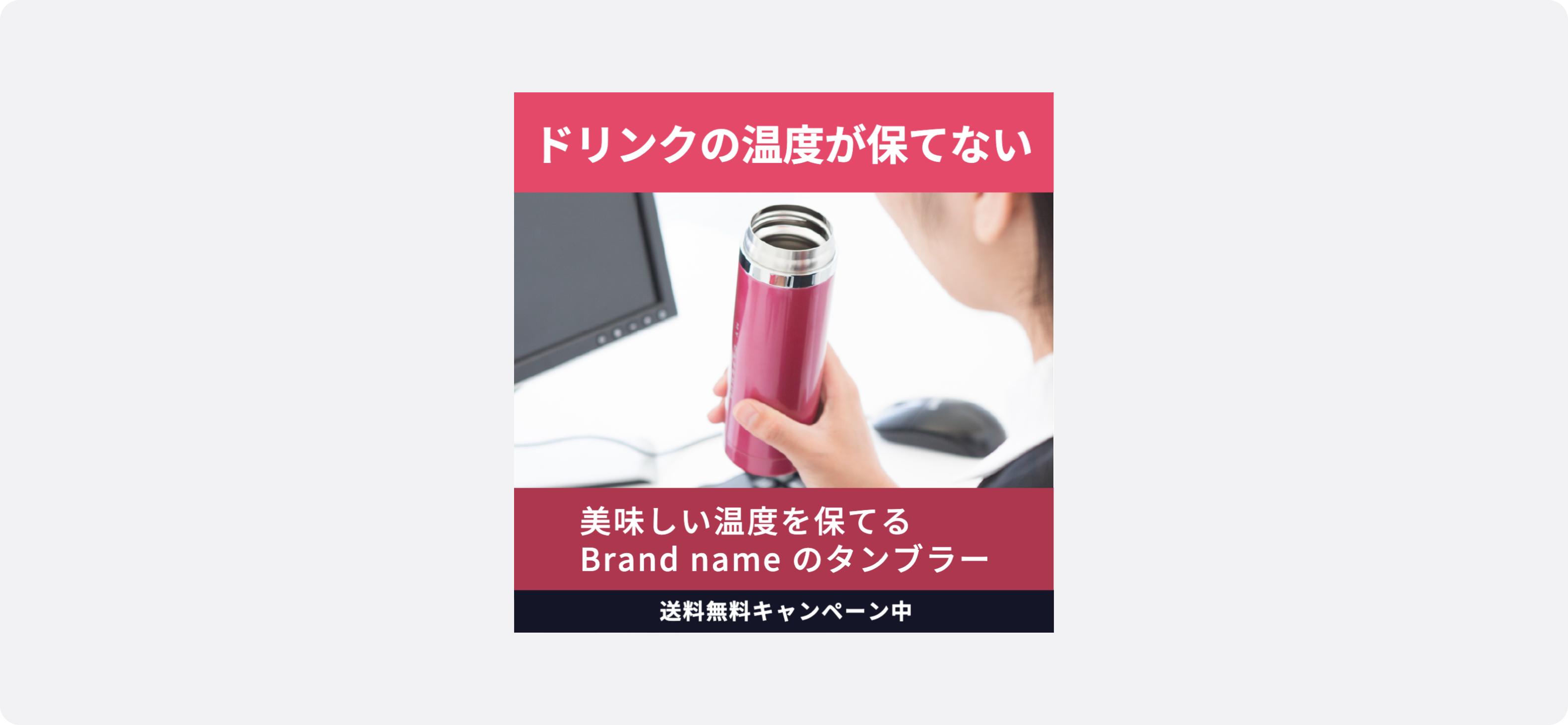 総合通販・小売の広告サンプル。赤いステンレス製タンブラーを手に持つ女性。テキストで「ドリンクの温度が保てない」「美味しい温度を保てるBrand nameのタンブラー」「送料無料キャンペーン中」と表示されており、保温・保冷効果を強調し、送料無料で試せる訴求がされている。