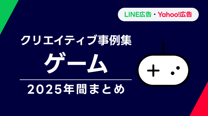 【ゲーム】LINEヤフー広告 クリエイティブ事例集 2025年間まとめ