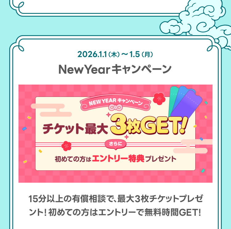 NewYearキャンペーン
15分以上の有償相談で、最大3枚チケットプレゼント！初めての方はエントリーで無料時間GET！