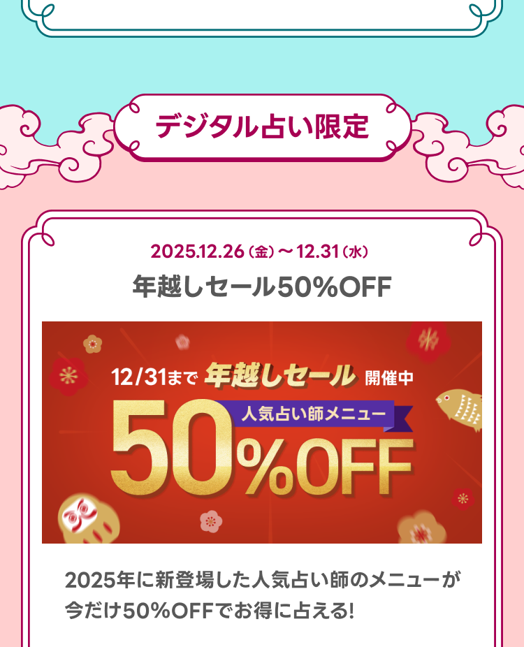 デジタル占い限定

年越しセール50%OFF
2025年に新登場した人気占い師のメニューが今だけ50％OFFでお得に占える！