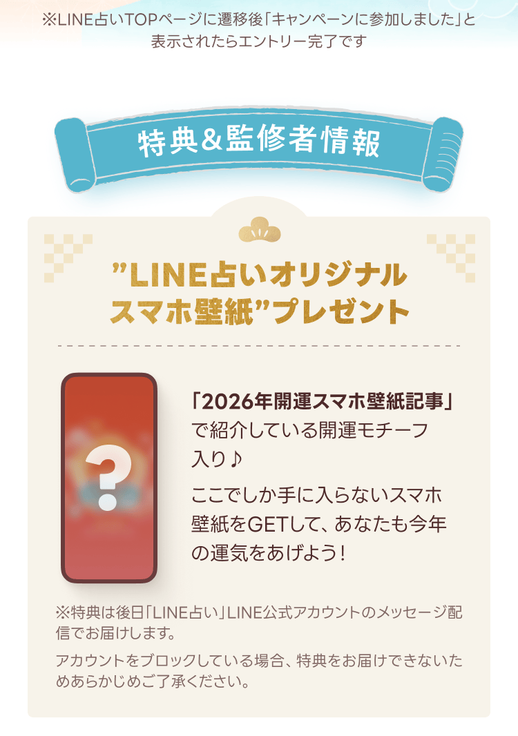 特典「LINE占いオリジナルスマホ壁紙」プレゼント
「2026年開運スマホ壁紙記事」で紹介している開運モチーフ入り♪
ここでしか手に入らないスマホ画像をGETして、あなたも今年の運気をあげよう！