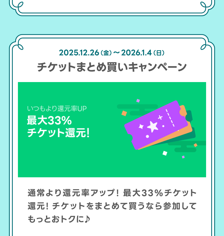 チケットまとめ買いキャンペーン
通常より還元率アップ！最大33%チケット還元！チケットをまとめて買うなら参加してもっとおトクに♪
