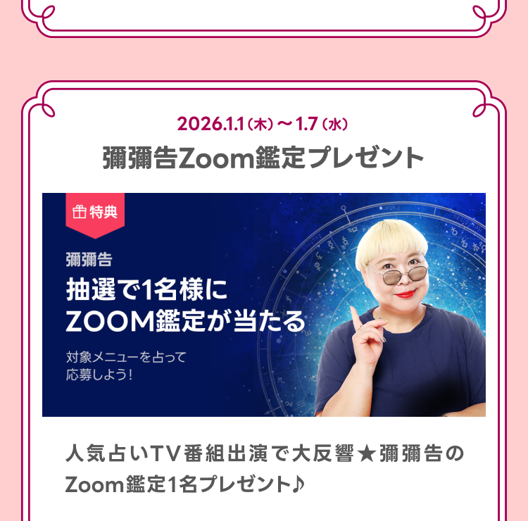 彌彌告Zoom鑑定プレゼント
人気占いTV番組出演で大反響★彌彌告のZoom鑑定1名プレゼント♪