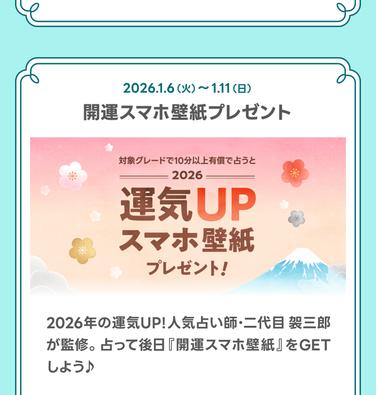 開運スマホ壁紙プレゼントキャンペーン
2026年の運気UP！人気占い師・二代目　袈三郎が監修。占って後日『開運スマホ壁紙』をGETしよう♪