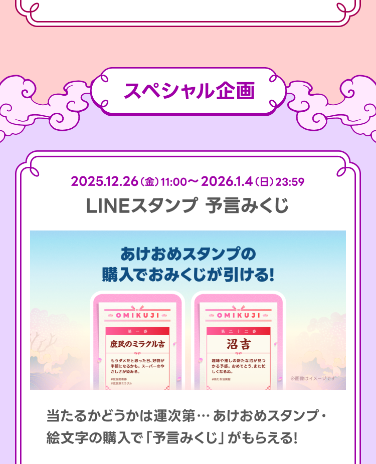 LINEスタンプ予言みくじ
当たるかどうかは運次第…あけおめスタンプ・絵文字の購入で「予言みくじ」がもらえる！