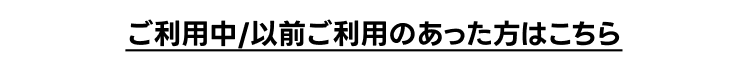 ご利用中/以前ご利用のあった方はこちら