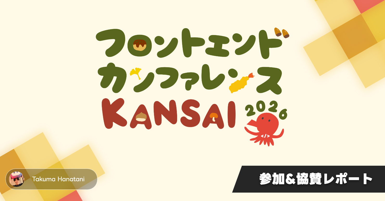 フロントエンドカンファレンス関西2026 参加&協賛レポートのアイキャッチ画像。中央にフロントエンドカンファレンス関西2026のロゴ、右下に「参加&協賛レポート」の文字、左下に著者名「Takuma Hanatani」とアイコンが配置され、右上と左下に黄色系の四角形が重なっている。