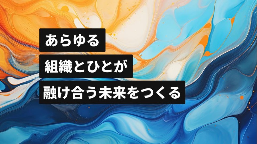 「あらゆる組織とひとが融け合う未来をつくる」